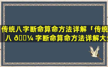 传统八字断命算命方法详解「传统八 🌼 字断命算命方法详解大全」